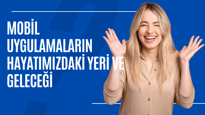 Mobil Uygulamaların Hayatımızdaki Yeri ve Geleceği